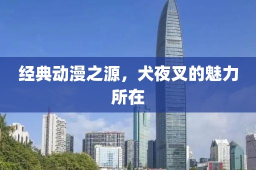 经典动漫之源，犬夜叉的魅力所在