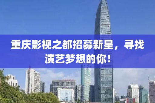 重庆影视之都招募新星，寻找演艺梦想的你！