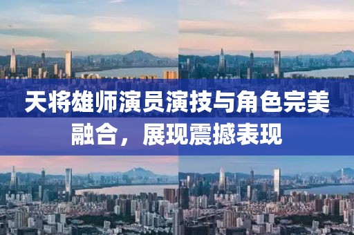 天将雄师演员演技与角色完美融合，展现震撼表现