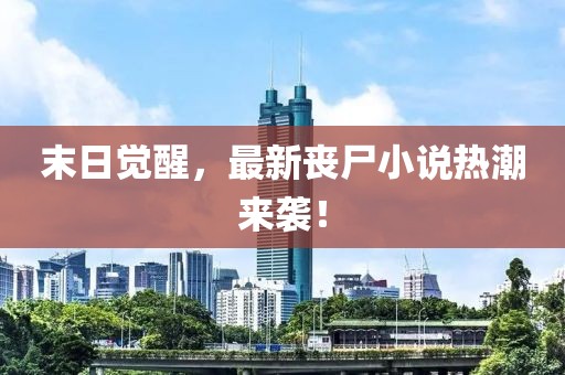 末日觉醒，最新丧尸小说热潮来袭！