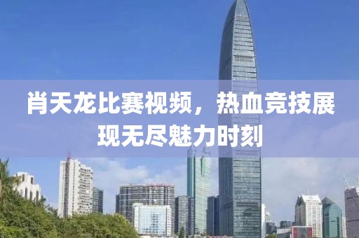 肖天龙比赛视频，热血竞技展现无尽魅力时刻