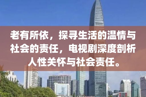 老有所依，探寻生活的温情与社会的责任，电视剧深度剖析人性关怀与社会责任。
