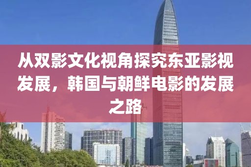 从双影文化视角探究东亚影视发展，韩国与朝鲜电影的发展之路