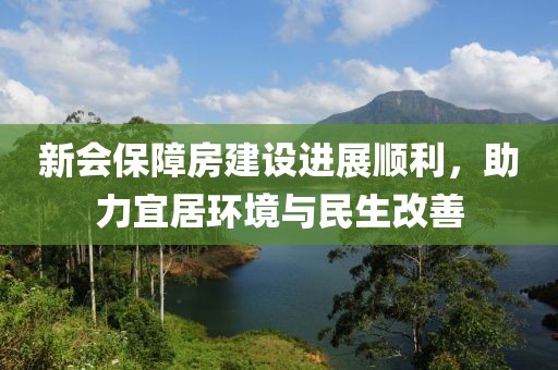 新会保障房建设进展顺利，助力宜居环境与民生改善