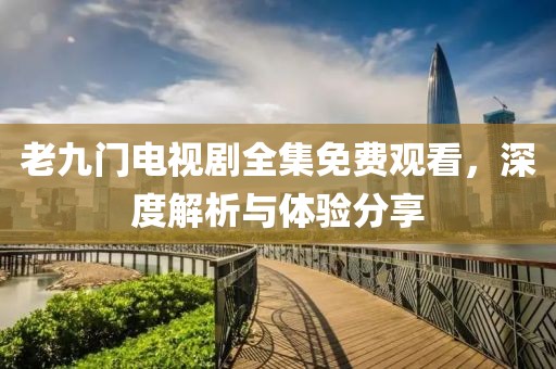 老九门电视剧全集免费观看，深度解析与体验分享