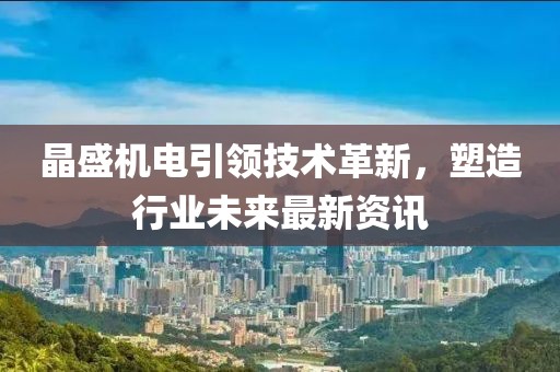 晶盛机电引领技术革新，塑造行业未来最新资讯