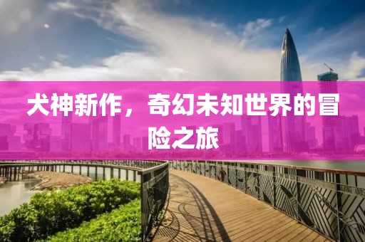 犬神新作，奇幻未知世界的冒险之旅