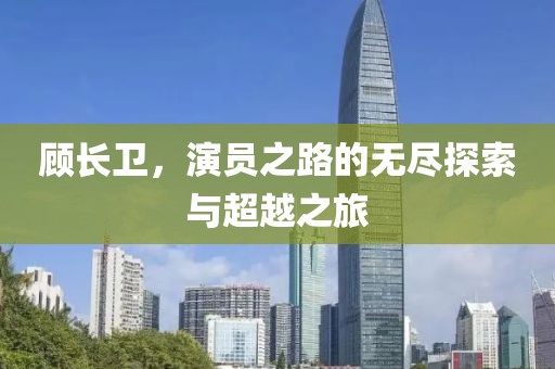 顾长卫，演员之路的无尽探索与超越之旅