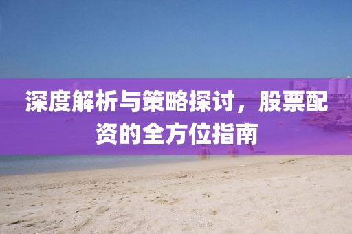 深度解析与策略探讨，股票配资的全方位指南