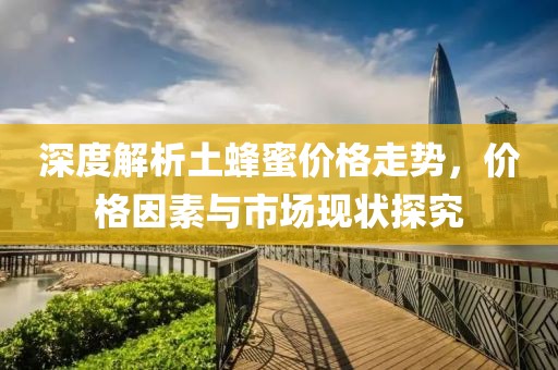 深度解析土蜂蜜价格走势，价格因素与市场现状探究