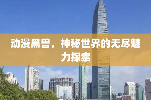 动漫黑兽，神秘世界的无尽魅力探索