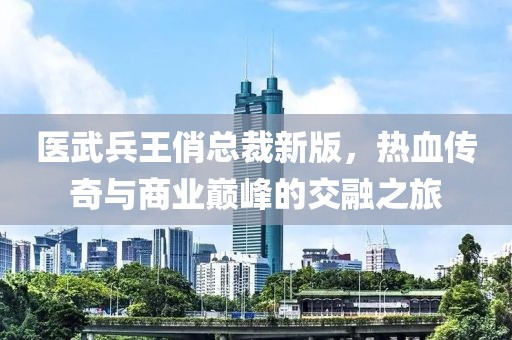 医武兵王俏总裁新版，热血传奇与商业巅峰的交融之旅