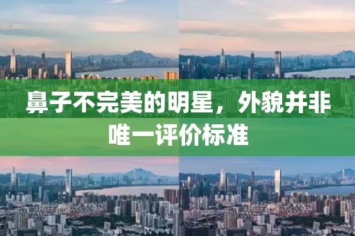 鼻子不完美的明星，外貌并非唯一评价标准