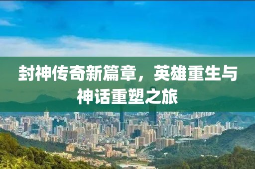 封神传奇新篇章，英雄重生与神话重塑之旅