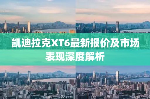 凯迪拉克XT6最新报价及市场表现深度解析