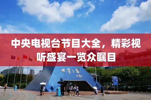 中央电视台节目大全，精彩视听盛宴一览众瞩目