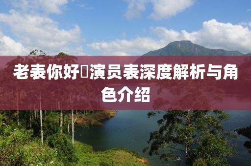 老表你好嘢演员表深度解析与角色介绍