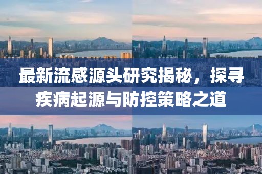最新流感源头研究揭秘，探寻疾病起源与防控策略之道