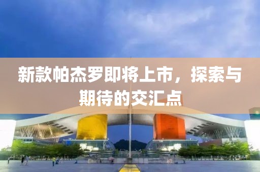 新款帕杰罗即将上市，探索与期待的交汇点