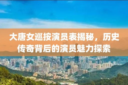 大唐女巡按演员表揭秘，历史传奇背后的演员魅力探索
