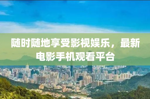 随时随地享受影视娱乐，最新电影手机观看平台