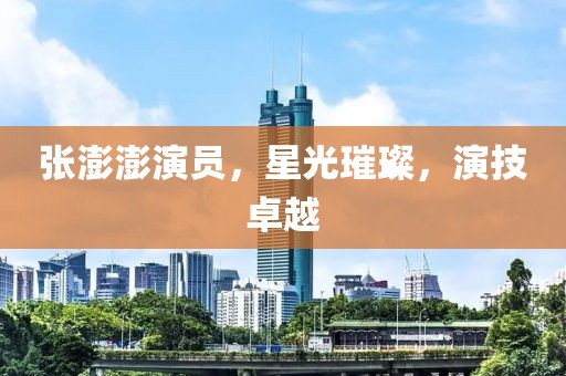 张澎澎演员，星光璀璨，演技卓越