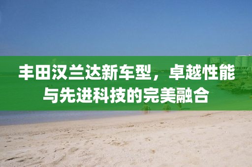 丰田汉兰达新车型，卓越性能与先进科技的完美融合