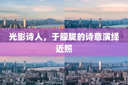 光影诗人，于朦胧的诗意演绎近照