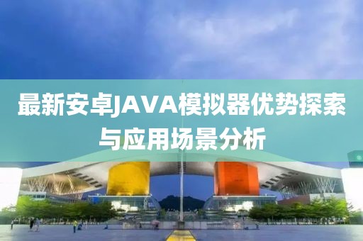 最新安卓JAVA模拟器优势探索与应用场景分析