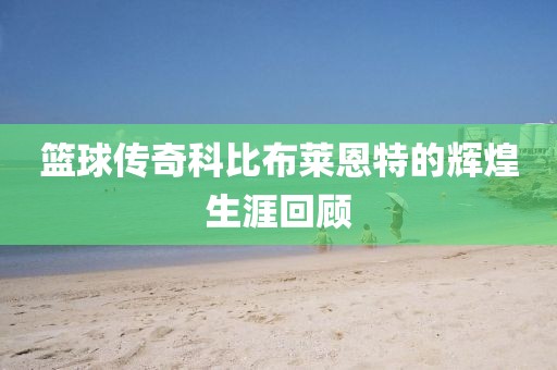 篮球传奇科比布莱恩特的辉煌生涯回顾