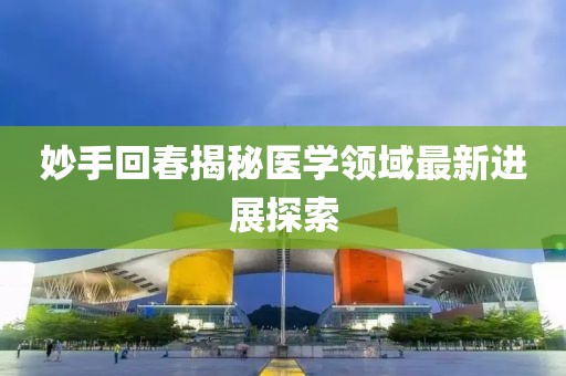 妙手回春揭秘医学领域最新进展探索
