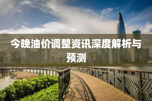 今晚油价调整资讯深度解析与预测