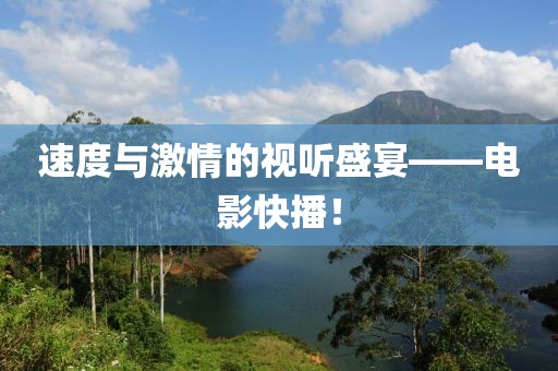 速度与激情的视听盛宴——电影快播！