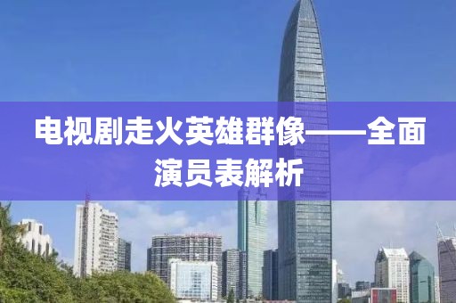 电视剧走火英雄群像——全面演员表解析