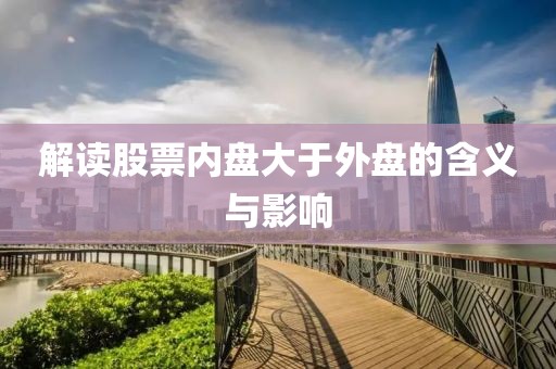 解读股票内盘大于外盘的含义与影响