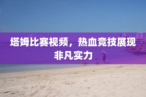 塔姆比赛视频，热血竞技展现非凡实力