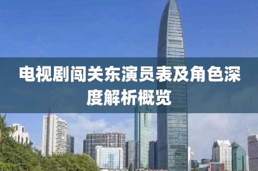 电视剧闯关东演员表及角色深度解析概览