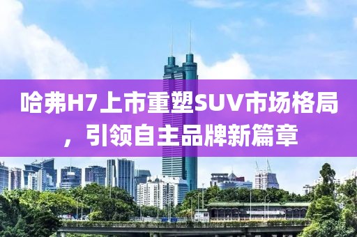 哈弗H7上市重塑SUV市场格局，引领自主品牌新篇章