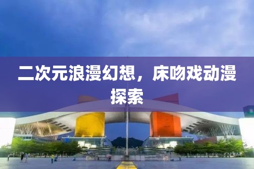二次元浪漫幻想，床吻戏动漫探索