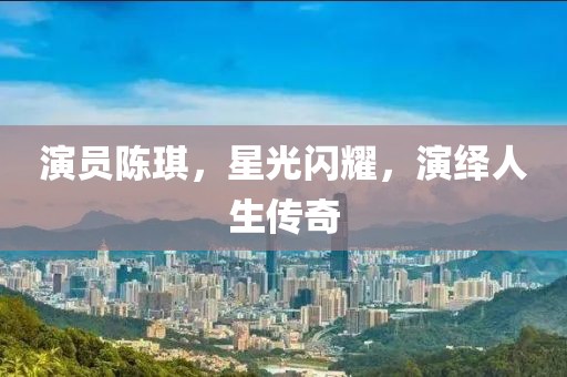 演员陈琪，星光闪耀，演绎人生传奇