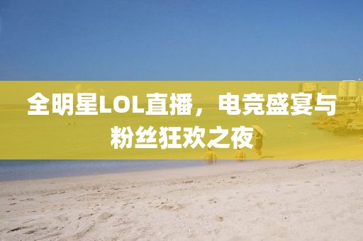 全明星LOL直播，电竞盛宴与粉丝狂欢之夜