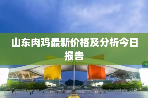 山东肉鸡最新价格及分析今日报告