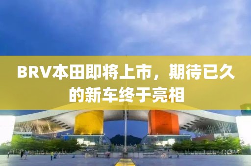 BRV本田即将上市，期待已久的新车终于亮相