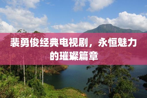 裴勇俊经典电视剧，永恒魅力的璀璨篇章