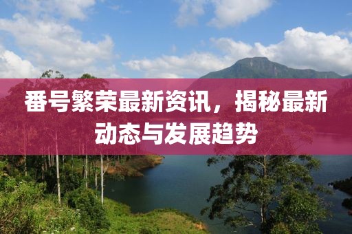 番号繁荣最新资讯，揭秘最新动态与发展趋势