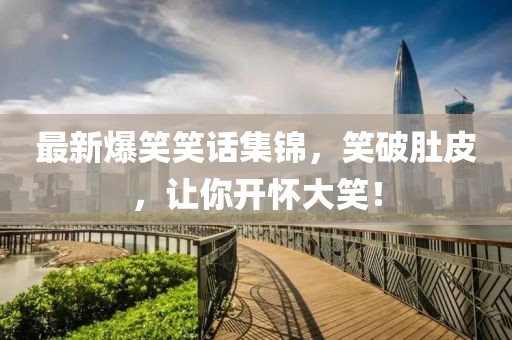 最新爆笑笑话集锦，笑破肚皮，让你开怀大笑！