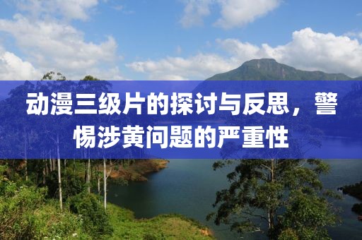 动漫三级片的探讨与反思，警惕涉黄问题的严重性