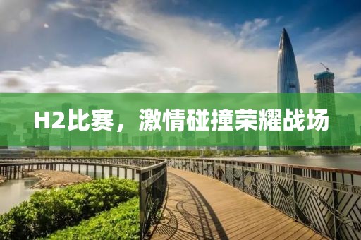 H2比赛，激情碰撞荣耀战场