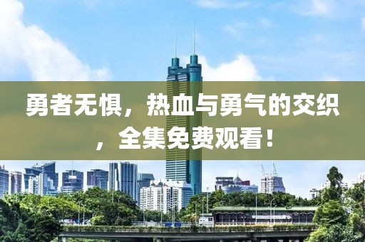 勇者无惧，热血与勇气的交织，全集免费观看！