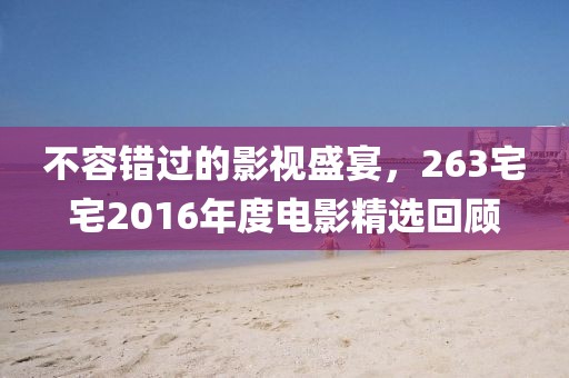 不容错过的影视盛宴，263宅宅2016年度电影精选回顾